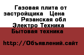 Газовая плита от застройщика › Цена ­ 5 000 - Рязанская обл. Электро-Техника » Бытовая техника   